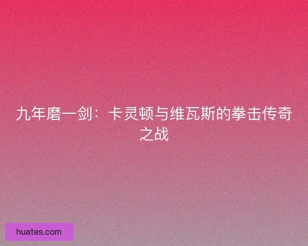 九年磨一剑：卡灵顿与维瓦斯的拳击传奇之战