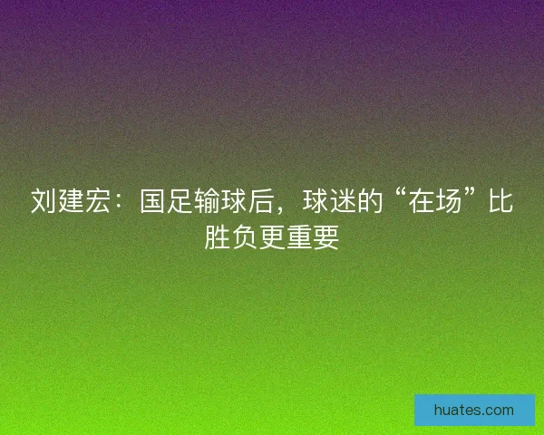 刘建宏：国足输球后，球迷的 “在场” 比胜负更重要