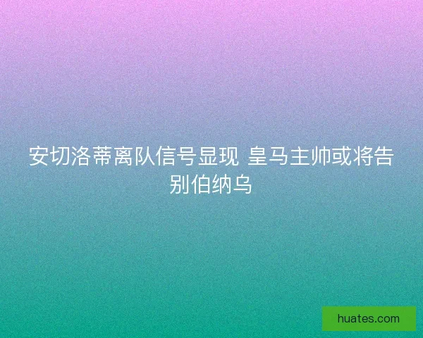 安切洛蒂离队信号显现 皇马主帅或将告别伯纳乌