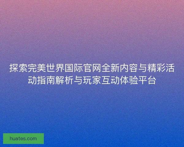 探索完美世界国际官网全新内容与精彩活动指南解析与玩家互动体验平台 探索完美世界国际官网全新内容与精彩活动指南解析与玩家互动体验平台