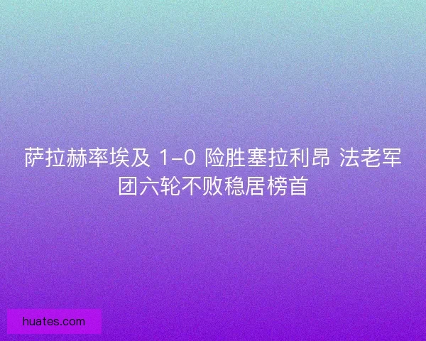 萨拉赫率埃及 1-0 险胜塞拉利昂 法老军团六轮不败稳居榜首