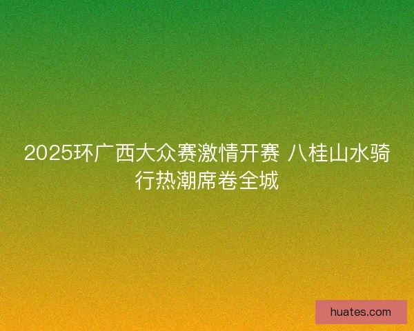 2025环广西大众赛激情开赛 八桂山水骑行热潮席卷全城