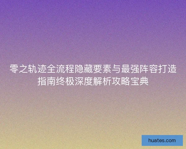 零之轨迹全流程隐藏要素与最强阵容打造指南终极深度解析攻略宝典