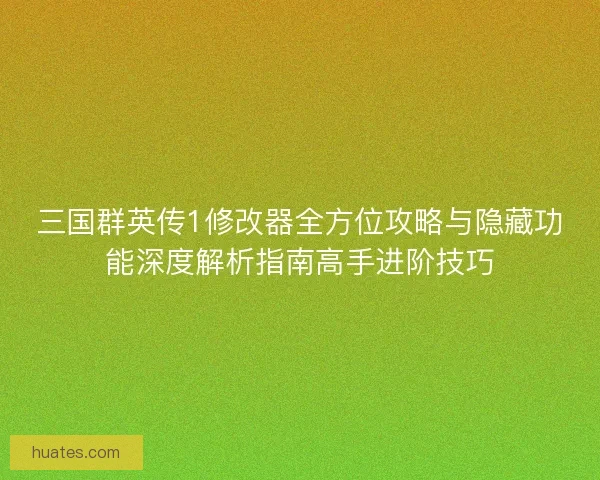 三国群英传1修改器全方位攻略与隐藏功能深度解析指南高手进阶技巧