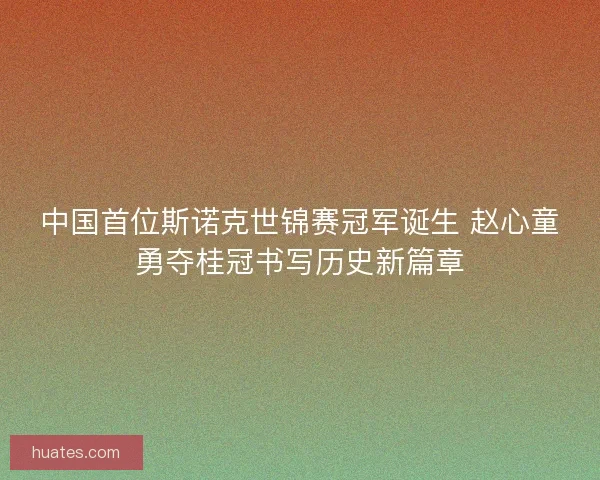 中国首位斯诺克世锦赛冠军诞生 赵心童勇夺桂冠书写历史新篇章