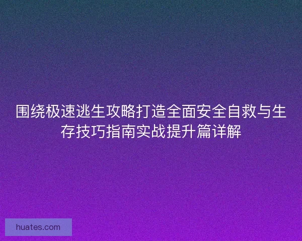 围绕极速逃生攻略打造全面安全自救与生存技巧指南实战提升篇详解 围绕极速逃生攻略打造全面安全自救与生存技巧指南实战提升篇详解