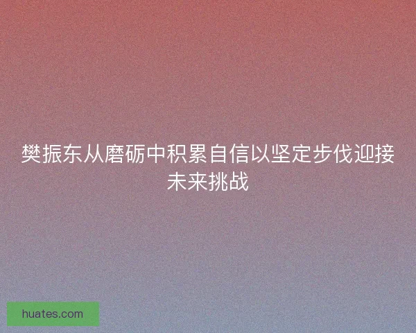 樊振东从磨砺中积累自信以坚定步伐迎接未来挑战 樊振东从磨砺中积累自信以坚定步伐迎接未来挑战