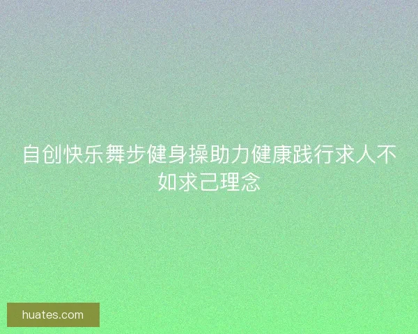 自创快乐舞步健身操助力健康践行求人不如求己理念