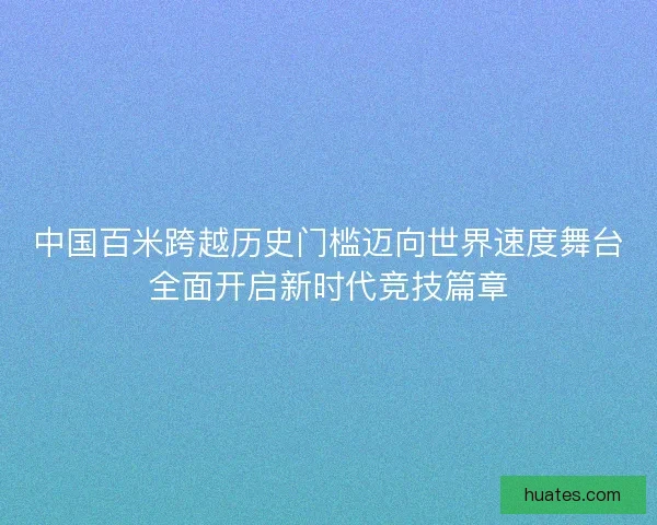 中国百米跨越历史门槛迈向世界速度舞台全面开启新时代竞技篇章