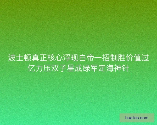 波士顿真正核心浮现白帝一招制胜价值过亿力压双子星成绿军定海神针