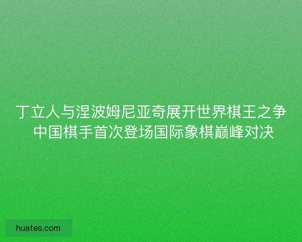 丁立人与涅波姆尼亚奇展开世界棋王之争 中国棋手首次登场国际象棋巅峰对决 丁立人与涅波姆尼亚奇展开世界棋王之争 中国棋手首次登场国际象棋巅峰对决