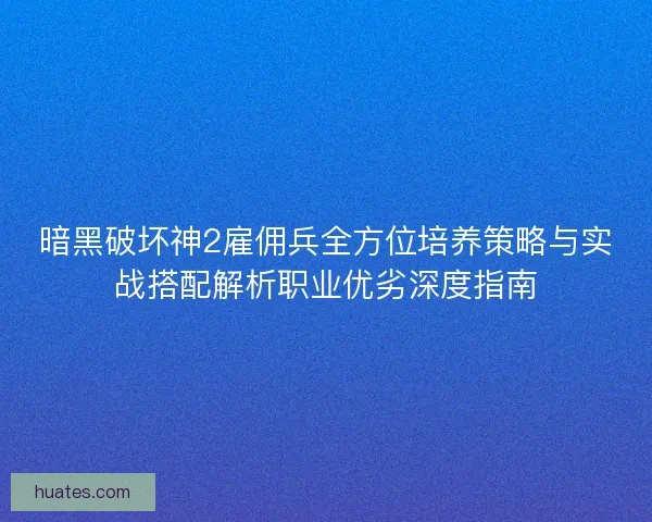 暗黑破坏神2雇佣兵全方位培养策略与实战搭配解析职业优劣深度指南