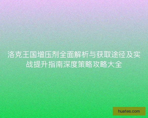 洛克王国增压剂全面解析与获取途径及实战提升指南深度策略攻略大全