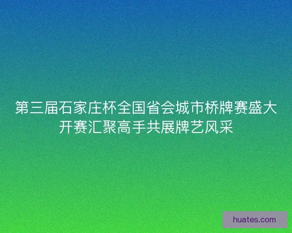 第三届石家庄杯全国省会城市桥牌赛盛大开赛汇聚高手共展牌艺风采