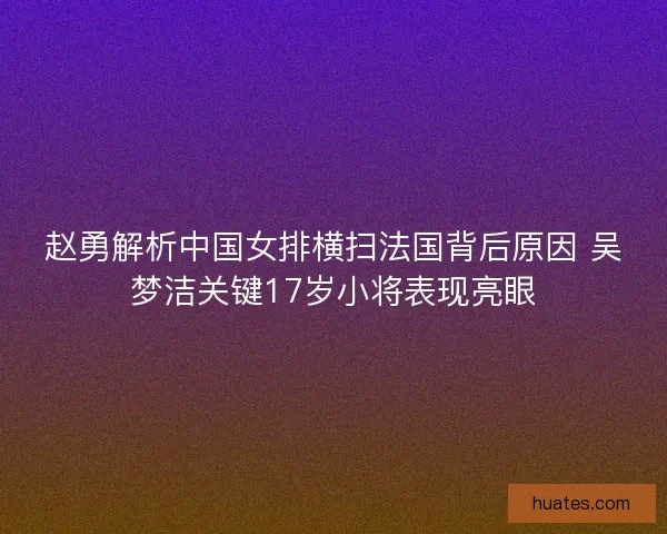 赵勇解析中国女排横扫法国背后原因 吴梦洁关键17岁小将表现亮眼 赵勇解析中国女排横扫法国背后原因 吴梦洁关键17岁小将表现亮眼