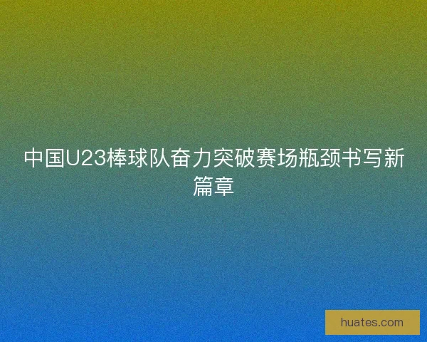 中国U23棒球队奋力突破赛场瓶颈书写新篇章