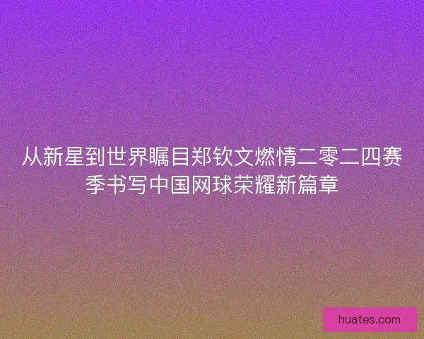 从新星到世界瞩目郑钦文燃情二零二四赛季书写中国网球荣耀新篇章
