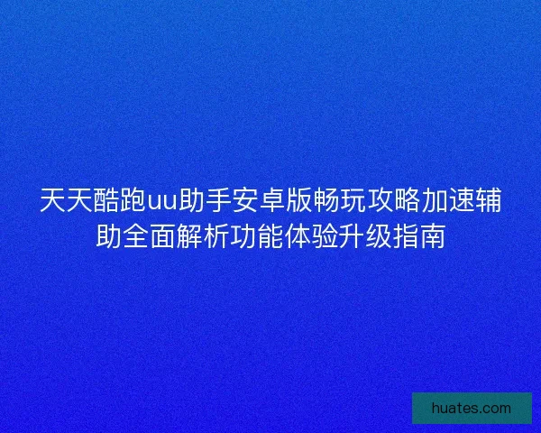 天天酷跑uu助手安卓版畅玩攻略加速辅助全面解析功能体验升级指南