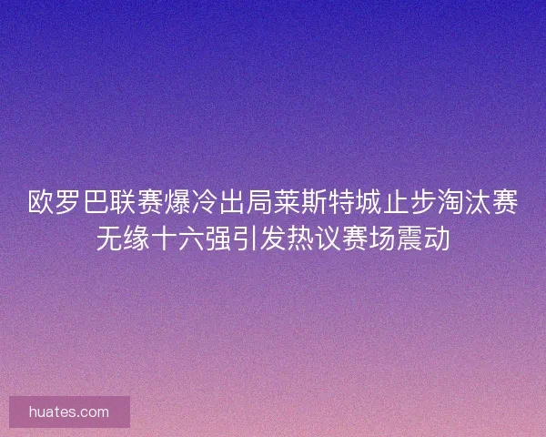欧罗巴联赛爆冷出局莱斯特城止步淘汰赛无缘十六强引发热议赛场震动