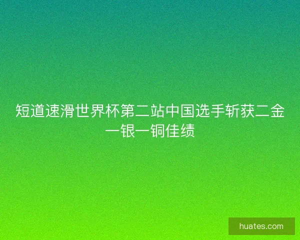 短道速滑世界杯第二站中国选手斩获二金一银一铜佳绩