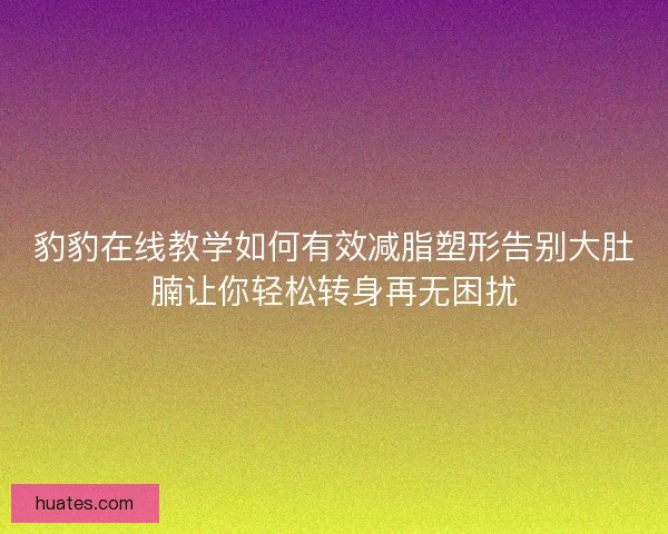 豹豹在线教学如何有效减脂塑形告别大肚腩让你轻松转身再无困扰 豹豹在线教学如何有效减脂塑形告别大肚腩让你轻松转身再无困扰
