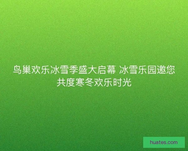 鸟巢欢乐冰雪季盛大启幕 冰雪乐园邀您共度寒冬欢乐时光