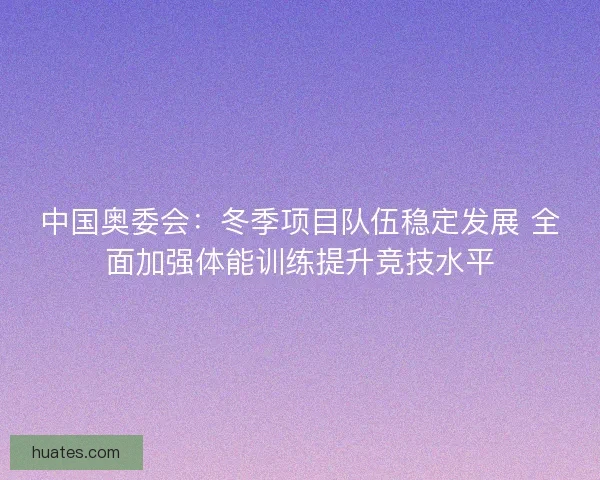 中国奥委会：冬季项目队伍稳定发展 全面加强体能训练提升竞技水平