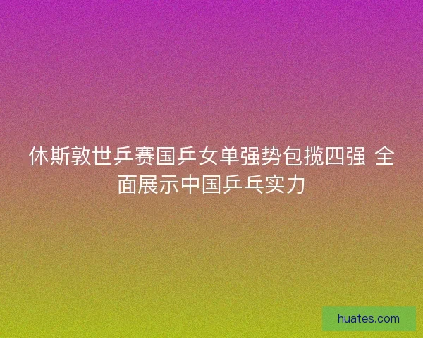 休斯敦世乒赛国乒女单强势包揽四强 全面展示中国乒乓实力 休斯敦世乒赛国乒女单强势包揽四强 全面展示中国乒乓实力