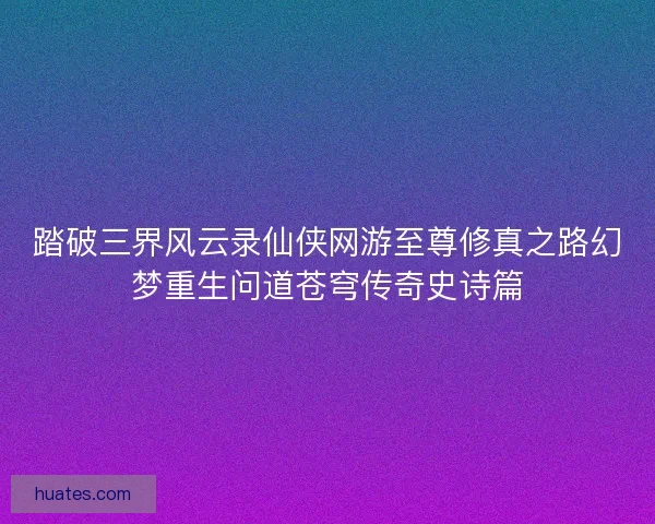 踏破三界风云录仙侠网游至尊修真之路幻梦重生问道苍穹传奇史诗篇