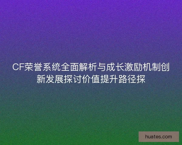 CF荣誉系统全面解析与成长激励机制创新发展探讨价值提升路径探 CF荣誉系统全面解析与成长激励机制创新发展探讨价值提升路径探