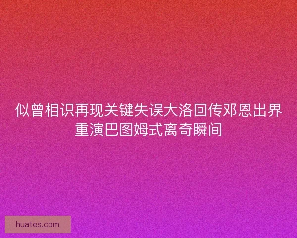 似曾相识再现关键失误大洛回传邓恩出界重演巴图姆式离奇瞬间