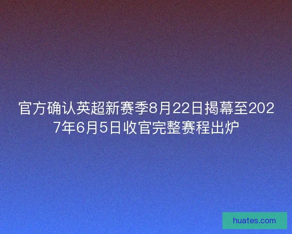 官方确认英超新赛季8月22日揭幕至2027年6月5日收官完整赛程出炉 官方确认英超新赛季8月22日揭幕至2027年6月5日收官完整赛程出炉