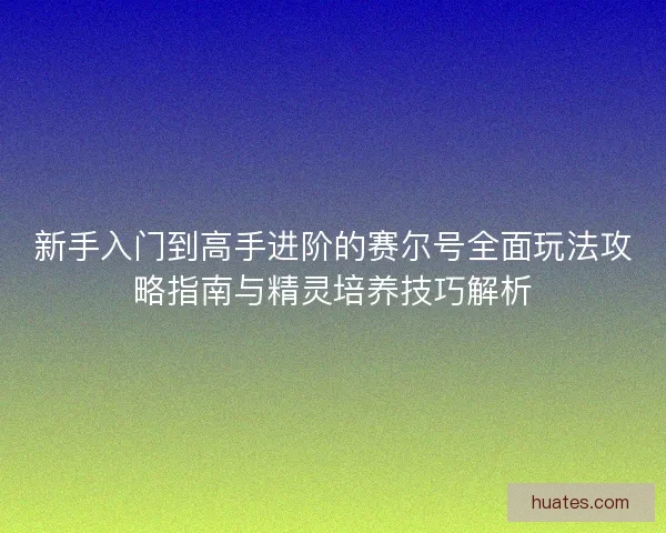 新手入门到高手进阶的赛尔号全面玩法攻略指南与精灵培养技巧解析