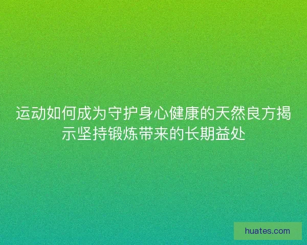 运动如何成为守护身心健康的天然良方揭示坚持锻炼带来的长期益处 运动如何成为守护身心健康的天然良方揭示坚持锻炼带来的长期益处