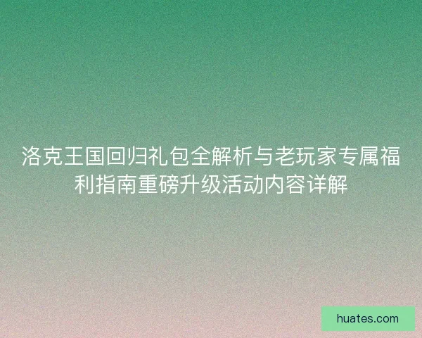 洛克王国回归礼包全解析与老玩家专属福利指南重磅升级活动内容详解