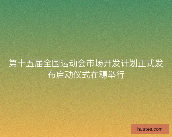 第十五届全国运动会市场开发计划正式发布启动仪式在穗举行