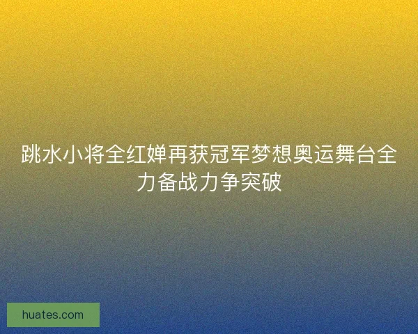 跳水小将全红婵再获冠军梦想奥运舞台全力备战力争突破